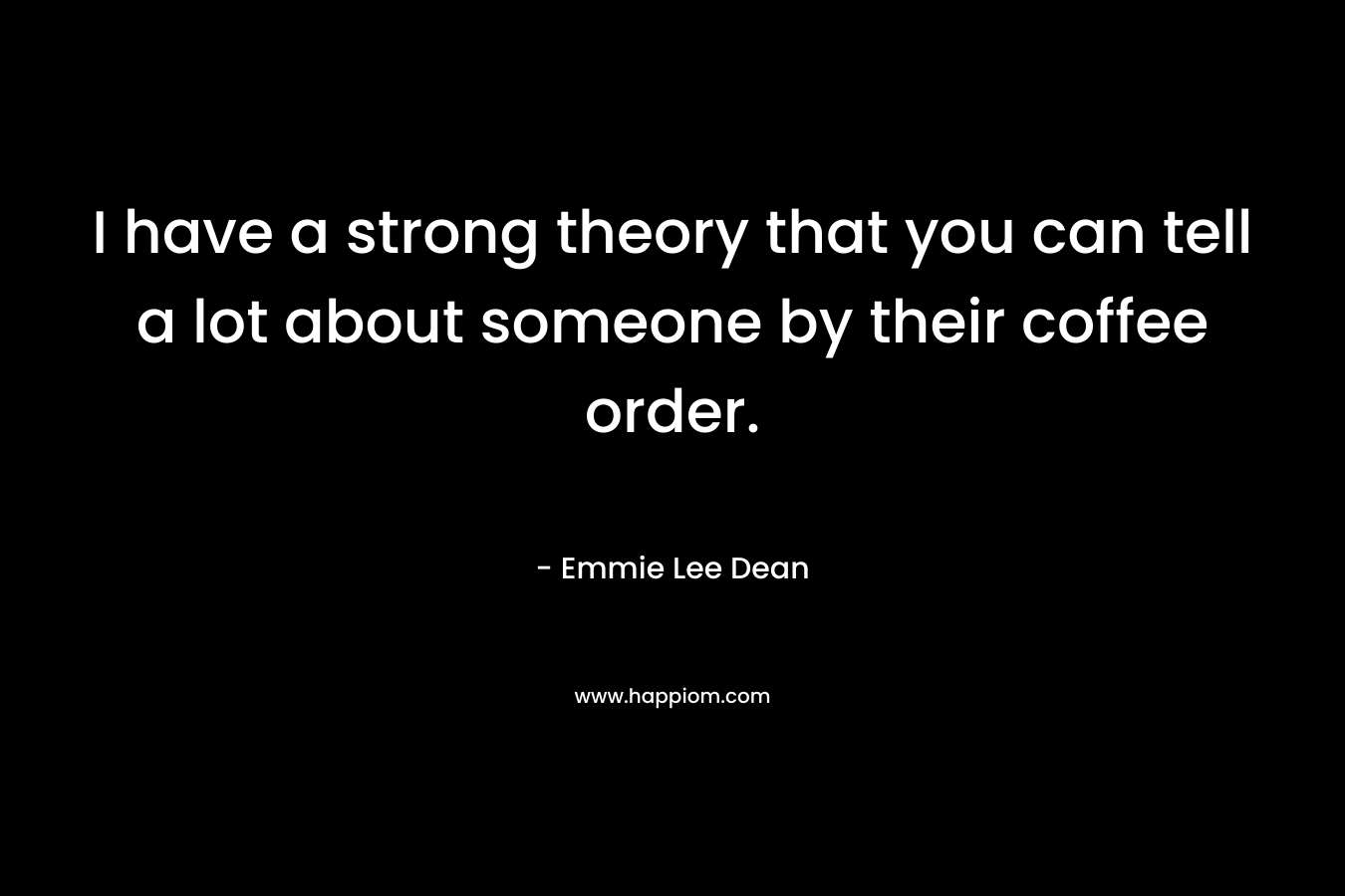 I have a strong theory that you can tell a lot about someone by their coffee order. – Emmie Lee Dean