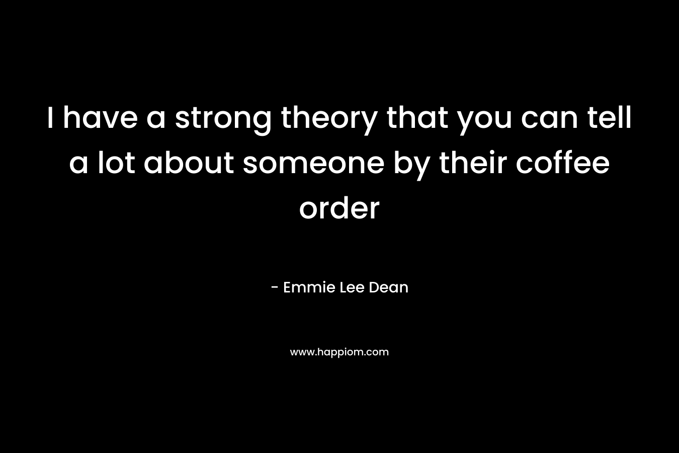 I have a strong theory that you can tell a lot about someone by their coffee order – Emmie Lee Dean