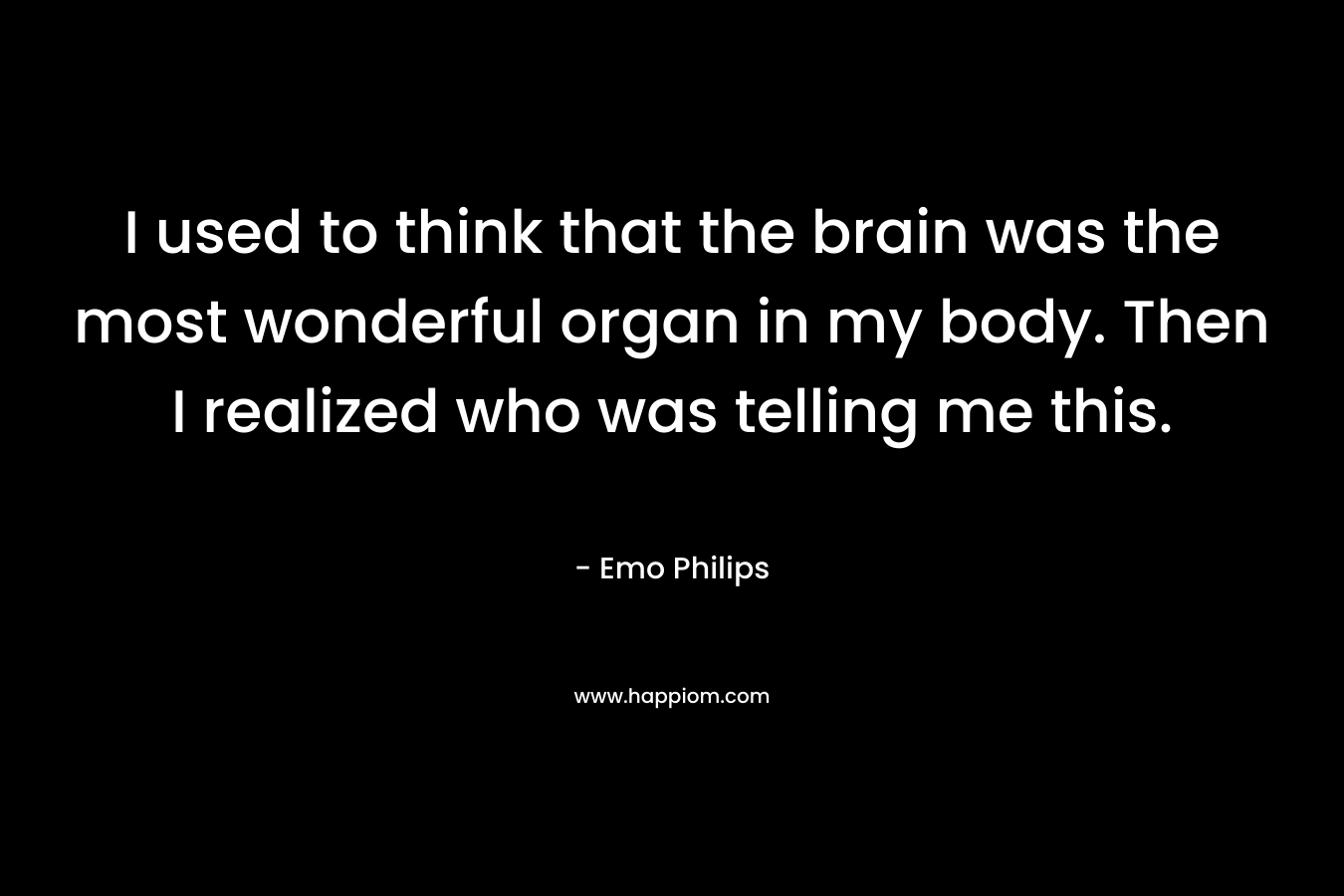 I used to think that the brain was the most wonderful organ in my body. Then I realized who was telling me this. – Emo Philips