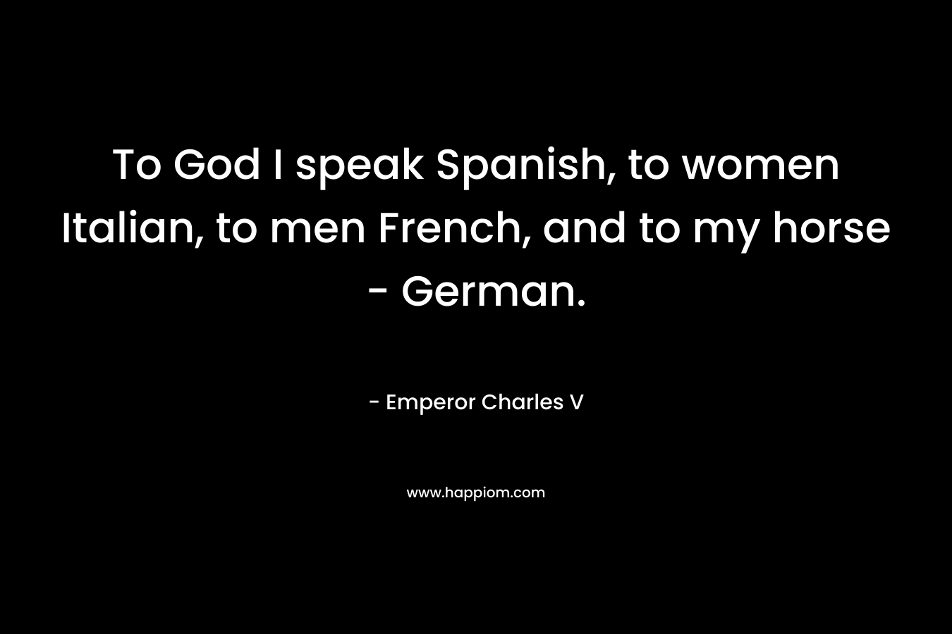 To God I speak Spanish, to women Italian, to men French, and to my horse – German. – Emperor Charles V