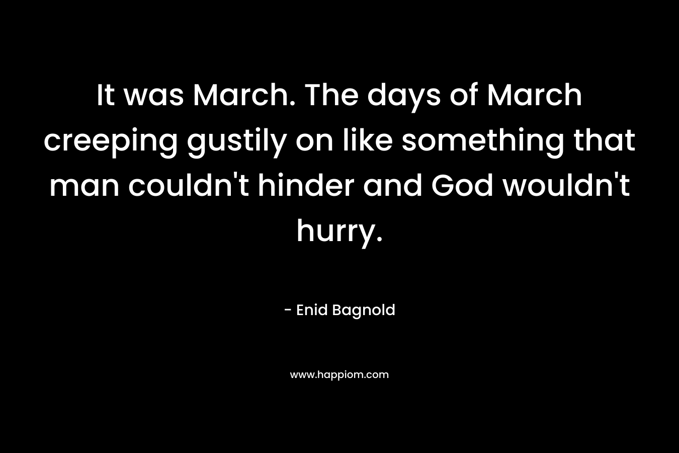 It was March. The days of March creeping gustily on like something that man couldn't hinder and God wouldn't hurry.