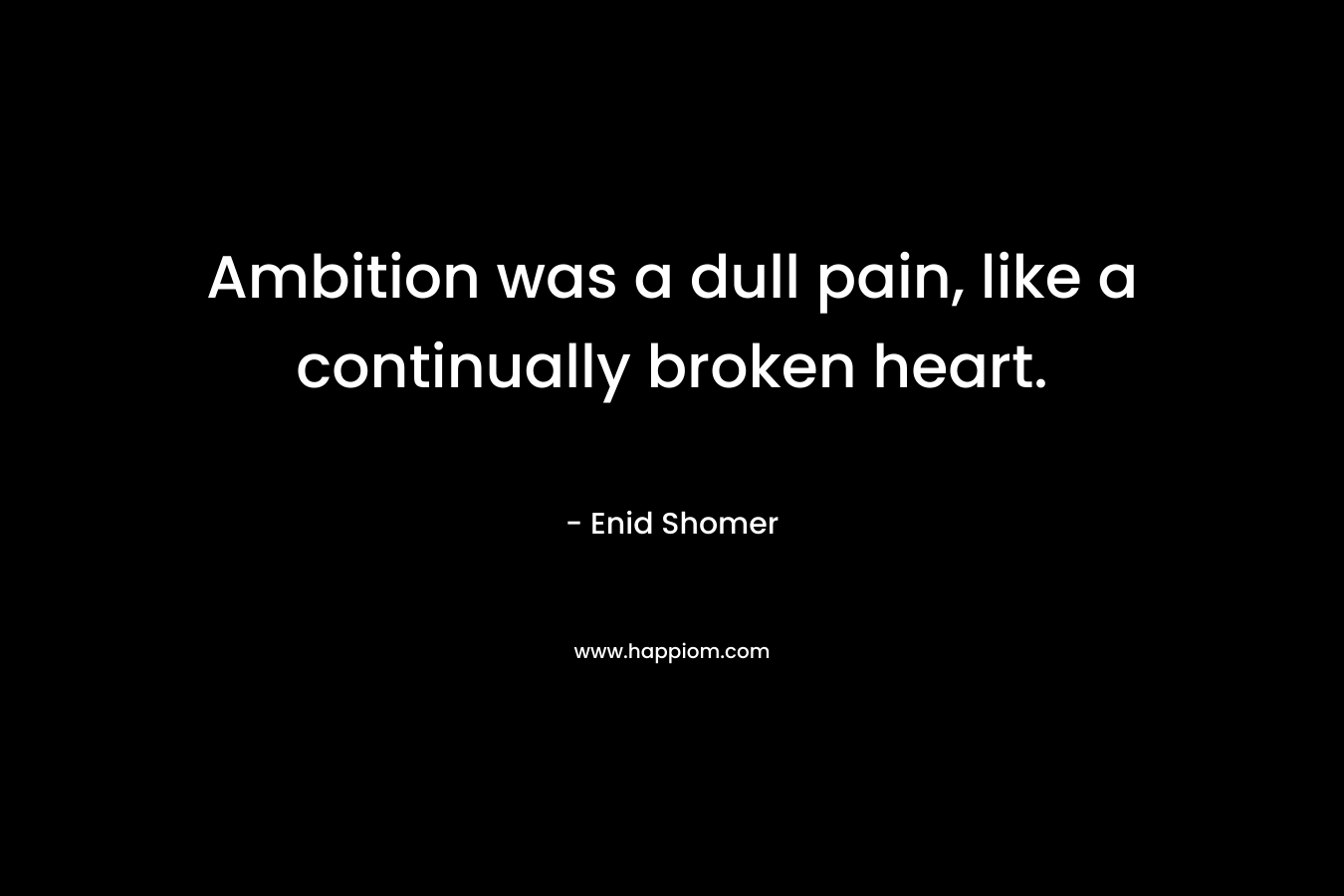 Ambition was a dull pain, like a continually broken heart. – Enid Shomer