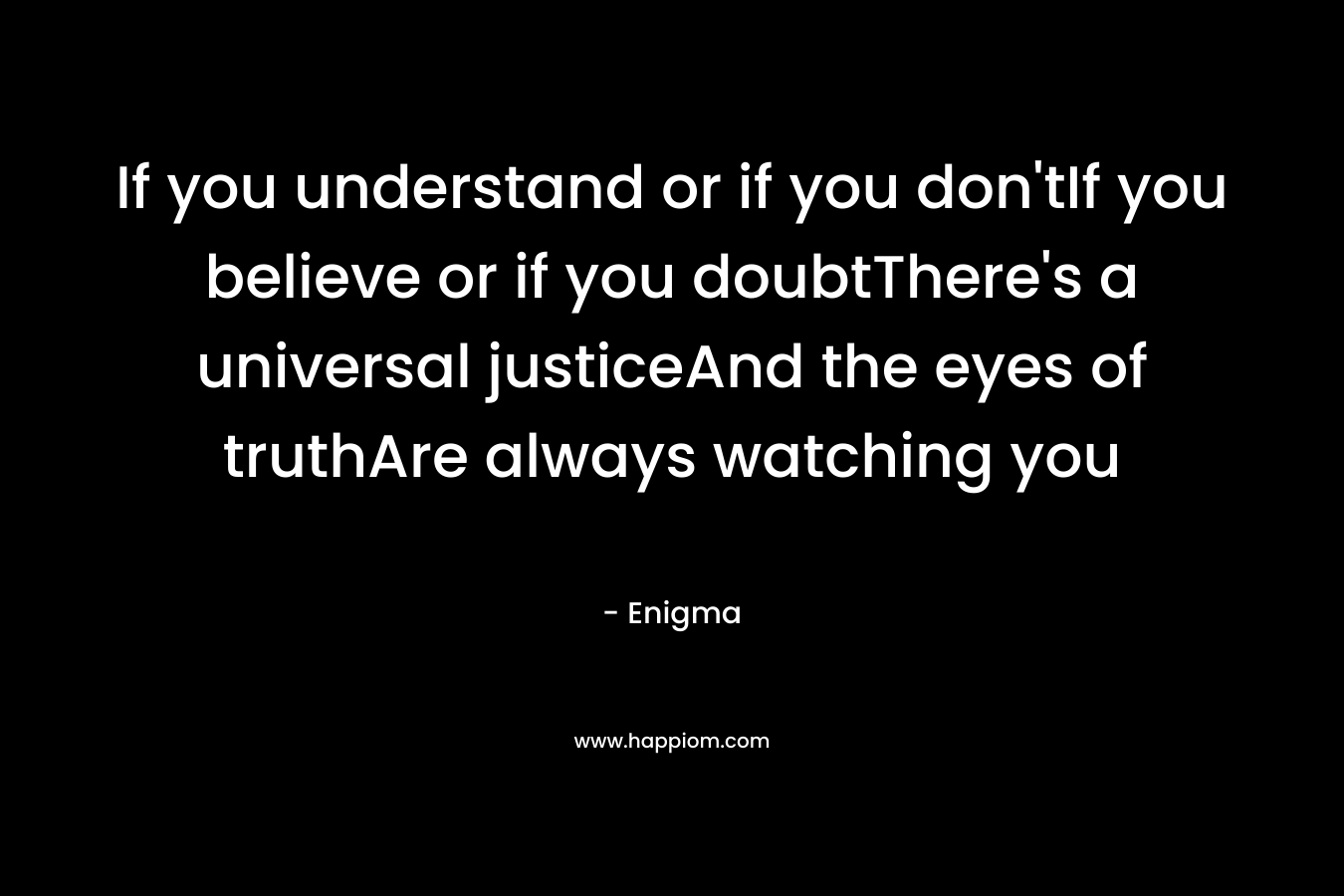 If you understand or if you don'tIf you believe or if you doubtThere's a universal justiceAnd the eyes of truthAre always watching you