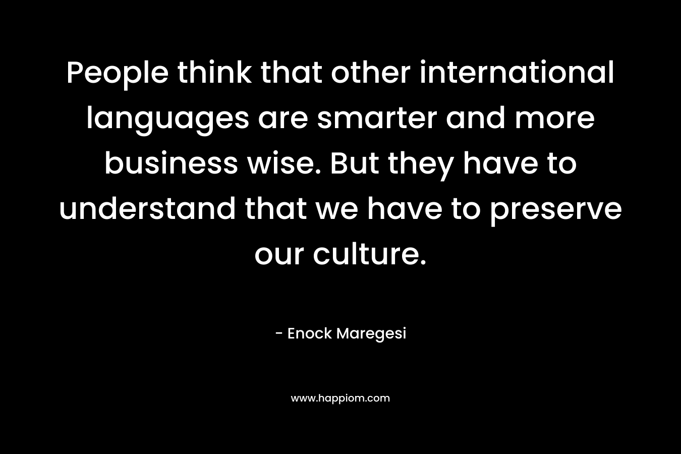 People think that other international languages are smarter and more business wise. But they have to understand that we have to preserve our culture. – Enock Maregesi