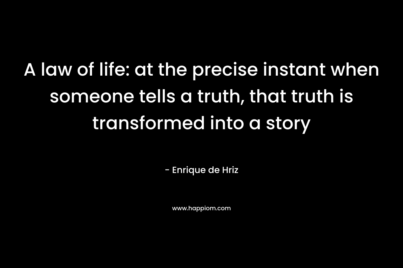 A law of life: at the precise instant when someone tells a truth, that truth is transformed into a story – Enrique de Hriz