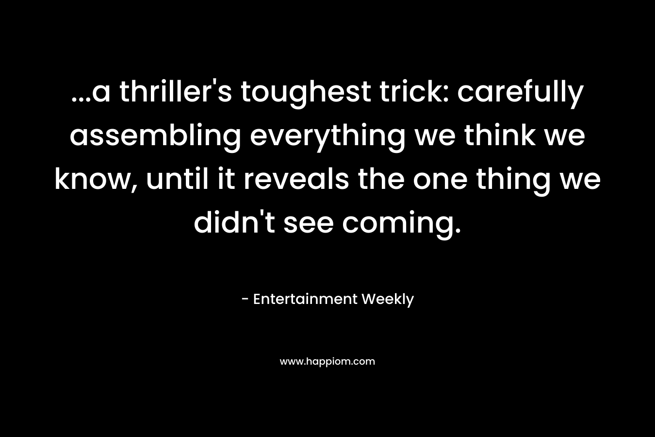 …a thriller’s toughest trick: carefully assembling everything we think we know, until it reveals the one thing we didn’t see coming. – Entertainment Weekly