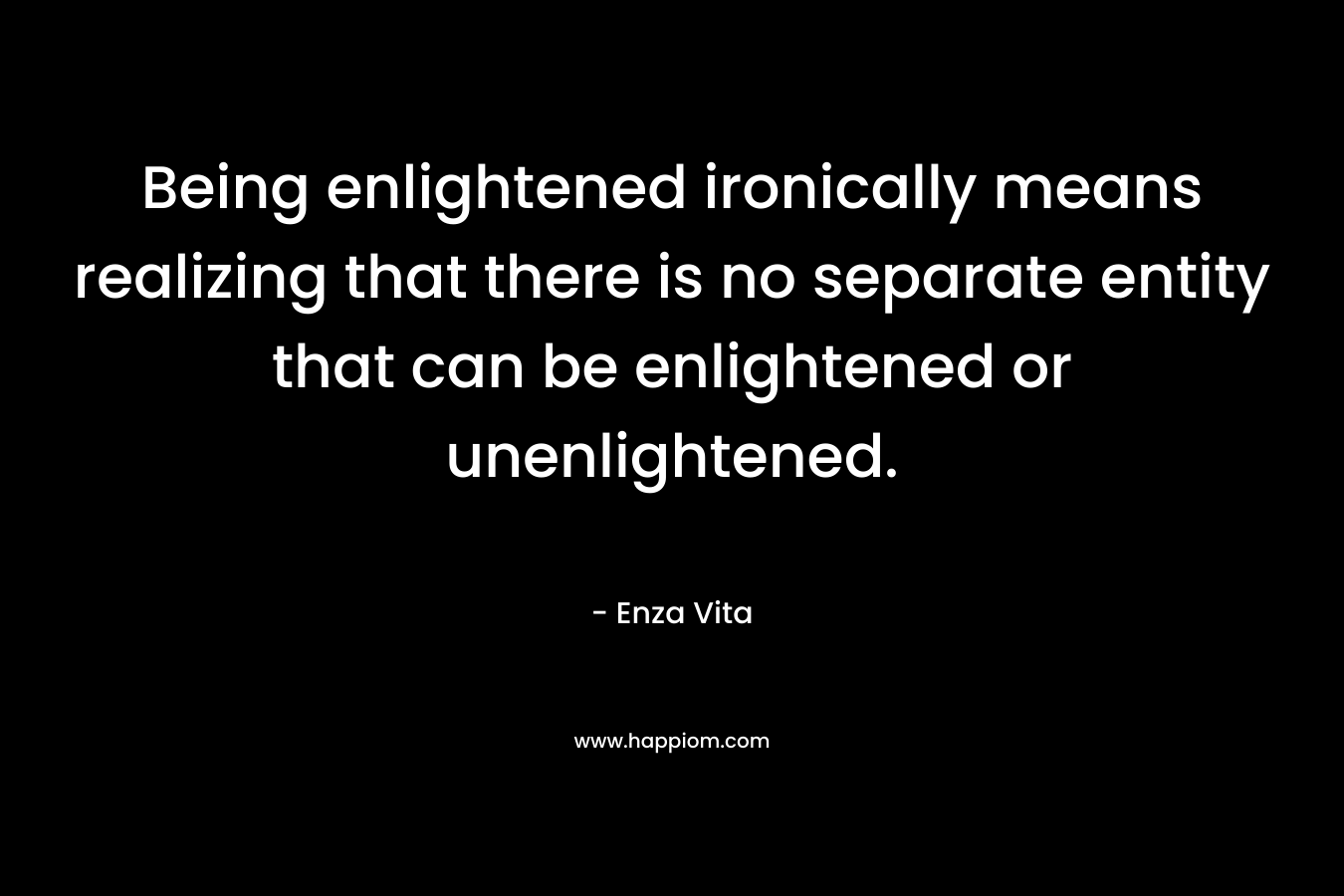 Being enlightened ironically means realizing that there is no separate entity that can be enlightened or unenlightened.