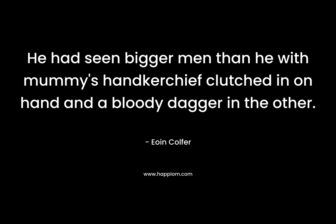 He had seen bigger men than he with mummy’s handkerchief clutched in on hand and a bloody dagger in the other. – Eoin Colfer