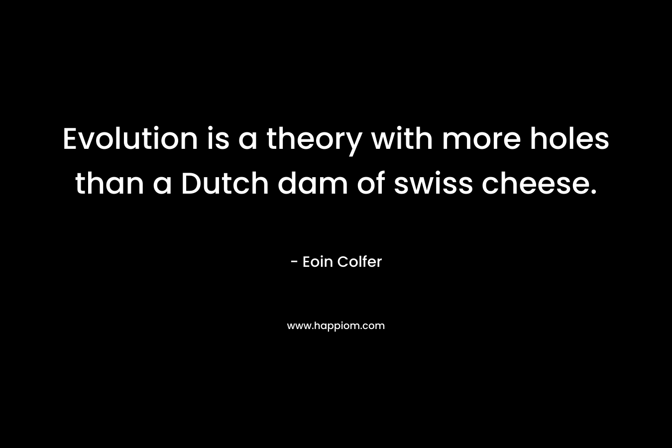 Evolution is a theory with more holes than a Dutch dam of swiss cheese. – Eoin Colfer