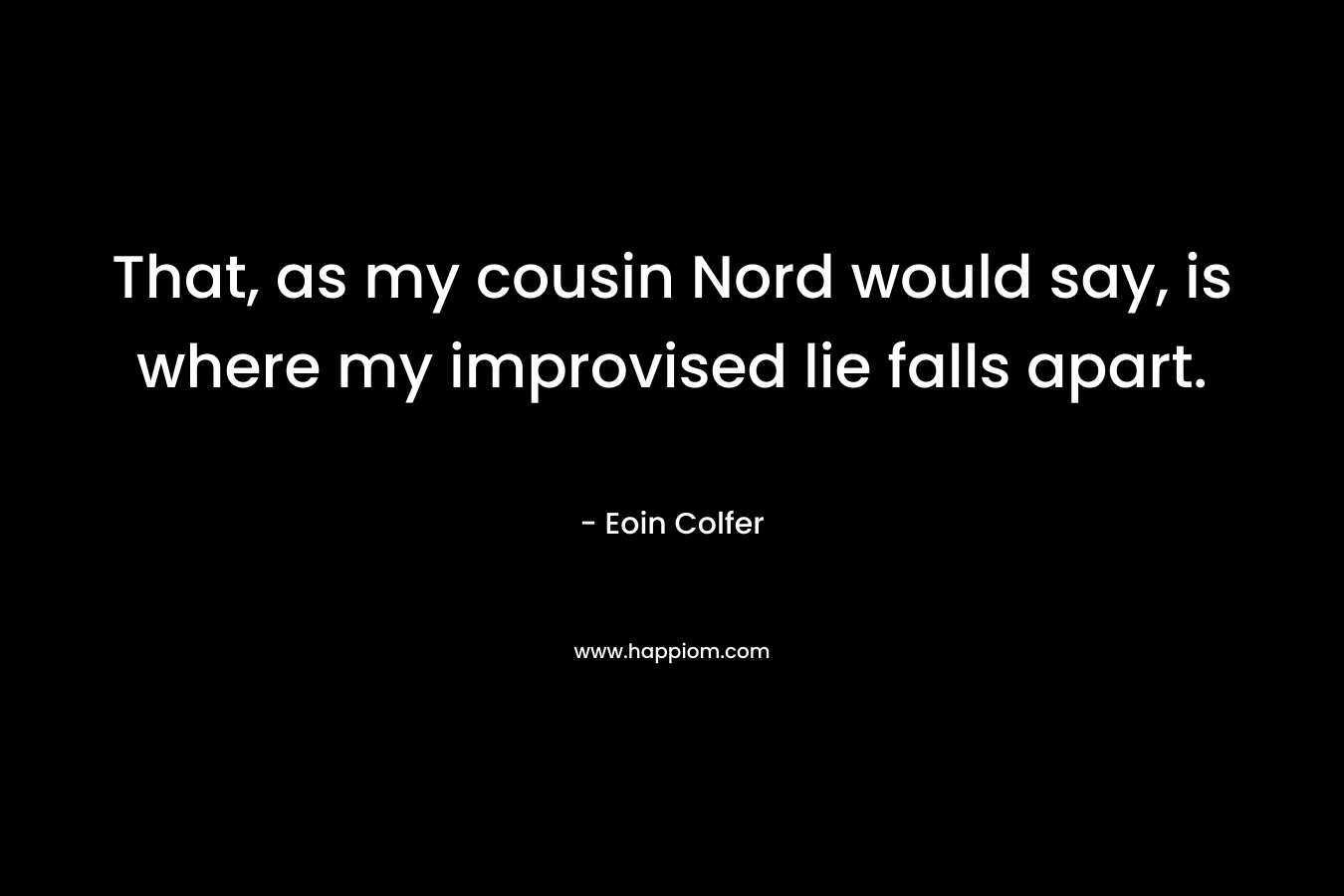 That, as my cousin Nord would say, is where my improvised lie falls apart. – Eoin Colfer