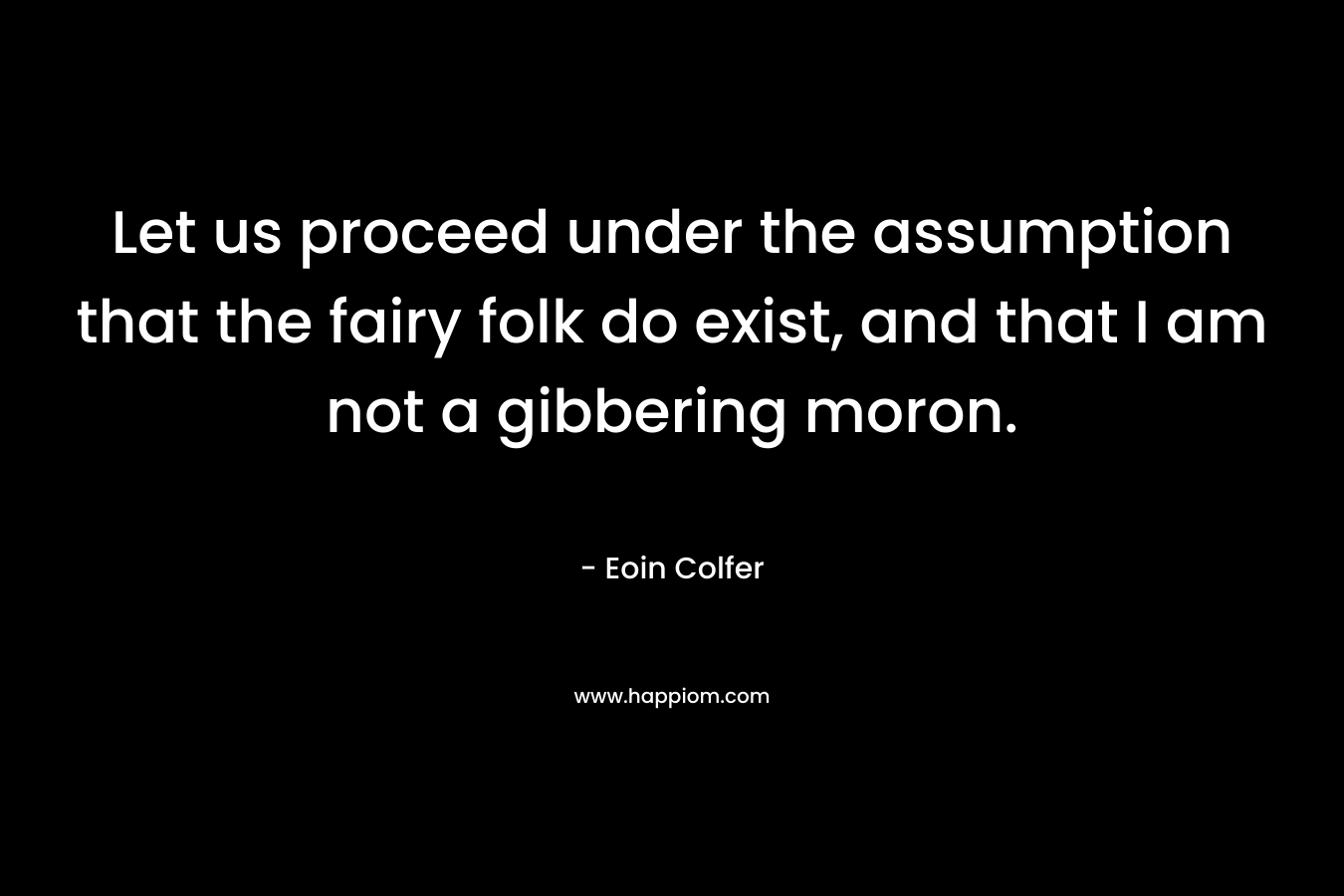 Let us proceed under the assumption that the fairy folk do exist, and that I am not a gibbering moron. – Eoin Colfer