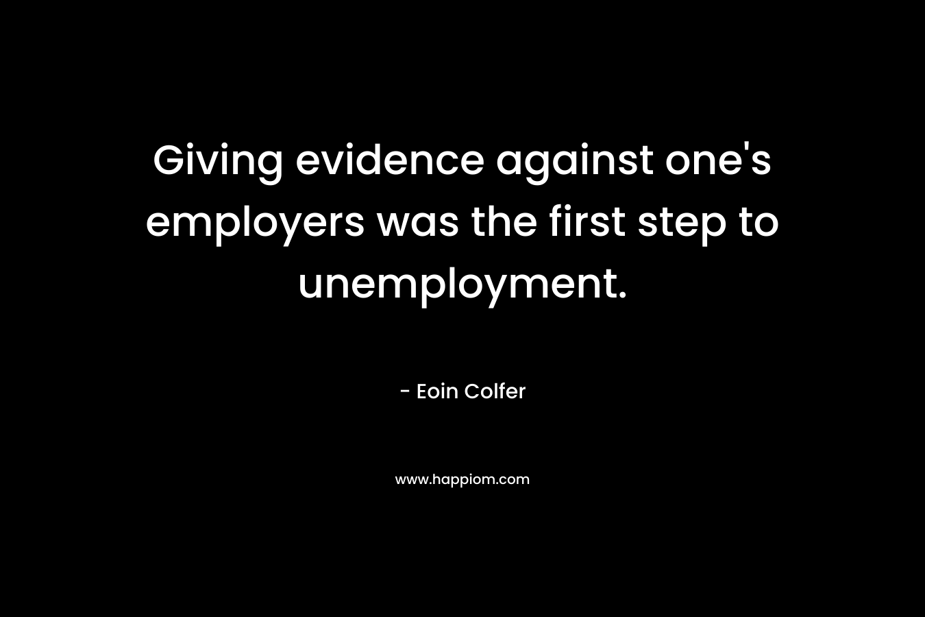 Giving evidence against one’s employers was the first step to unemployment. – Eoin Colfer