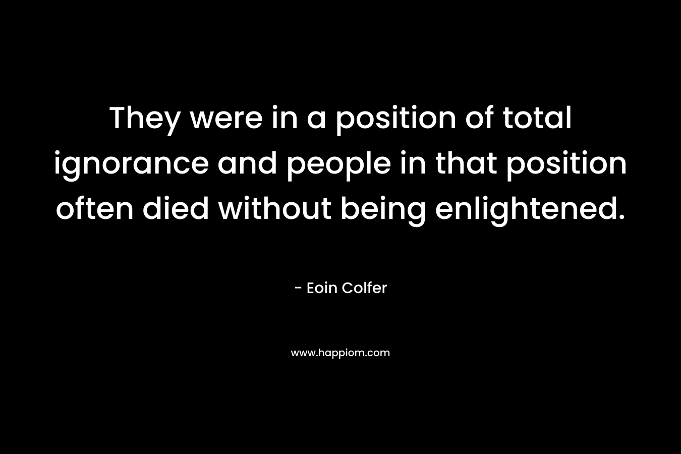 They were in a position of total ignorance and people in that position often died without being enlightened. – Eoin Colfer