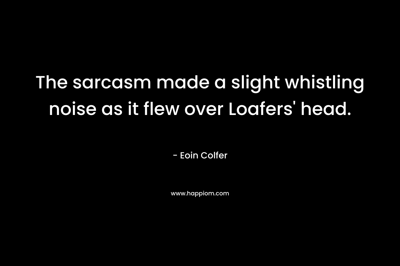 The sarcasm made a slight whistling noise as it flew over Loafers’ head. – Eoin Colfer