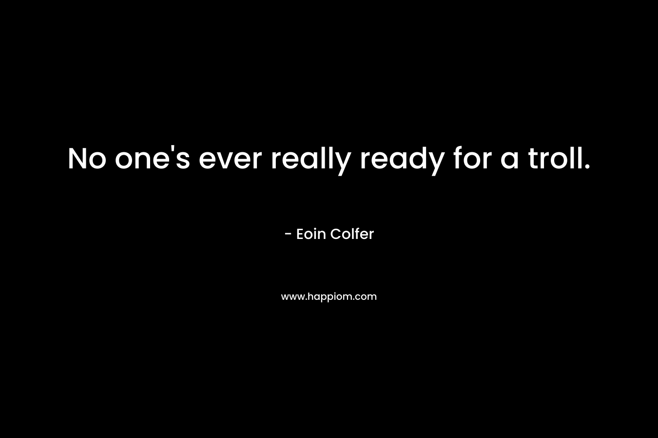 No one’s ever really ready for a troll. – Eoin Colfer