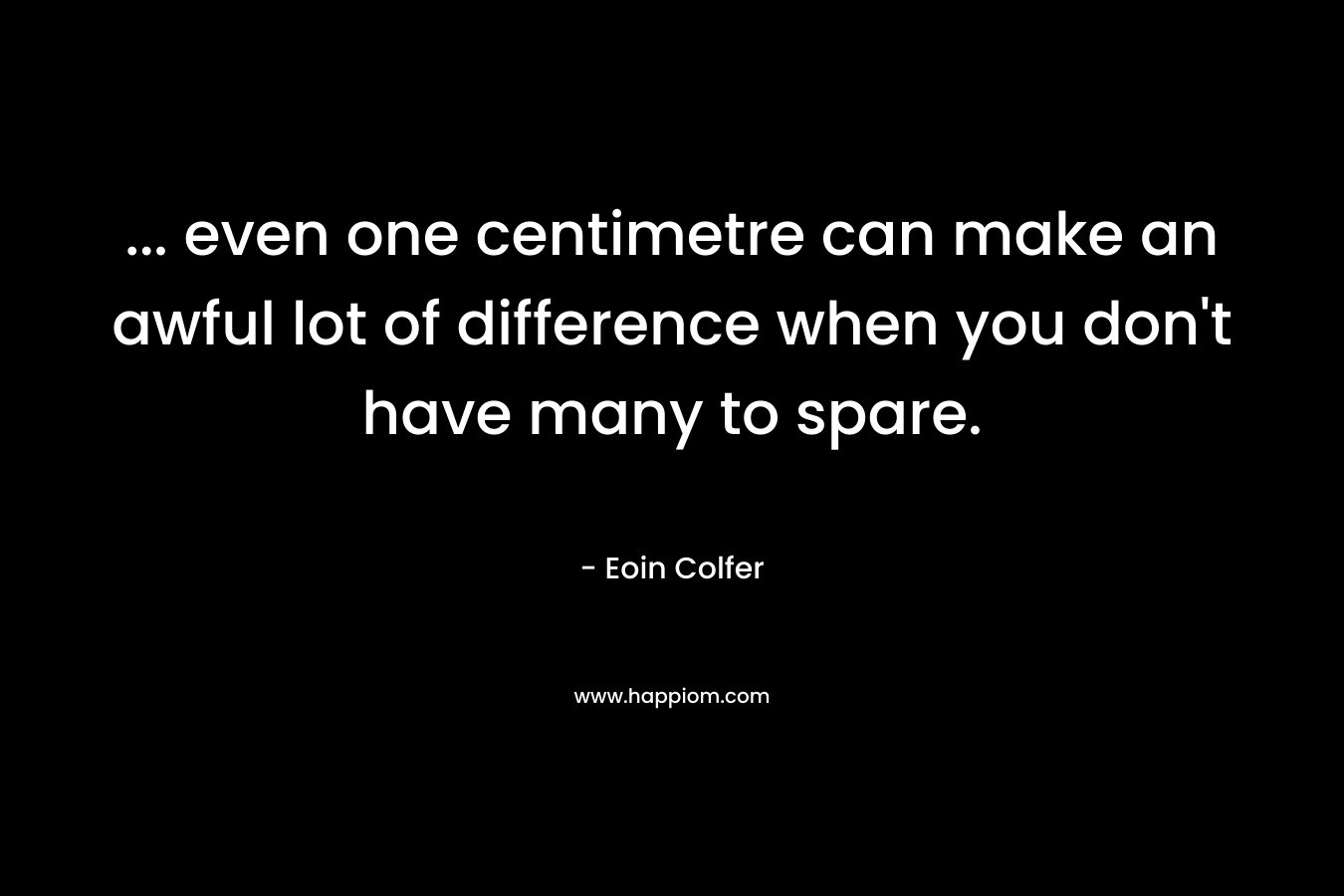 … even one centimetre can make an awful lot of difference when you don’t have many to spare. – Eoin Colfer