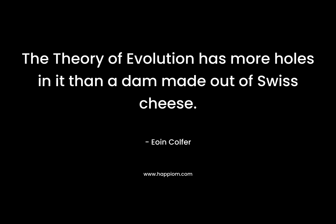 The Theory of Evolution has more holes in it than a dam made out of Swiss cheese. – Eoin Colfer