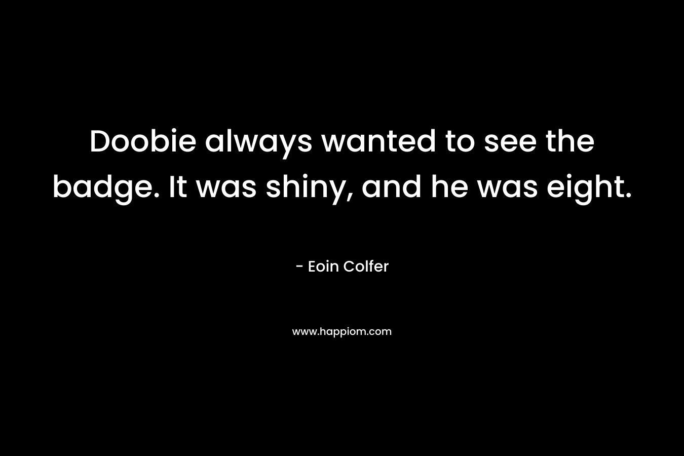 Doobie always wanted to see the badge. It was shiny, and he was eight. – Eoin Colfer