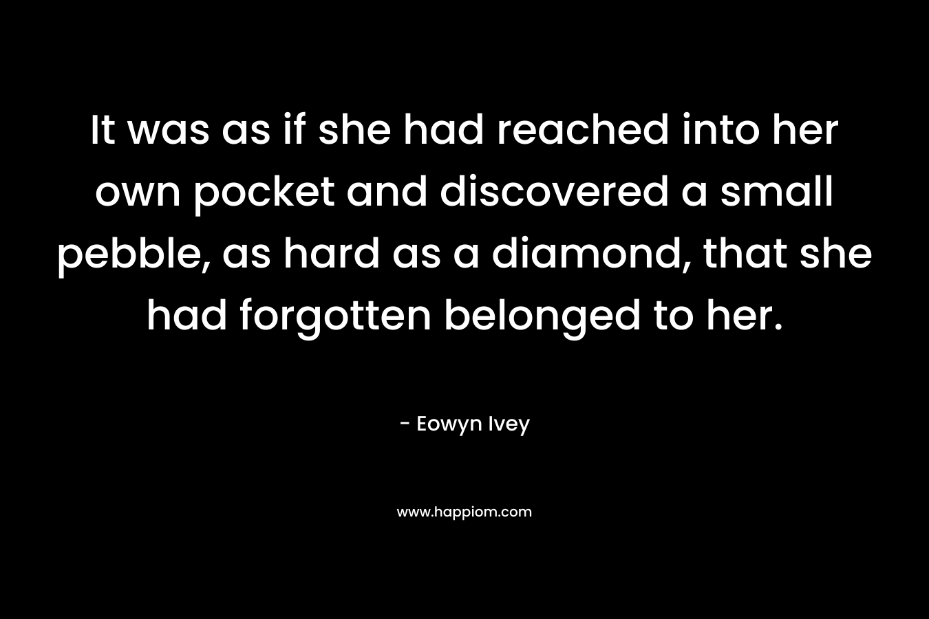 It was as if she had reached into her own pocket and discovered a small pebble, as hard as a diamond, that she had forgotten belonged to her.