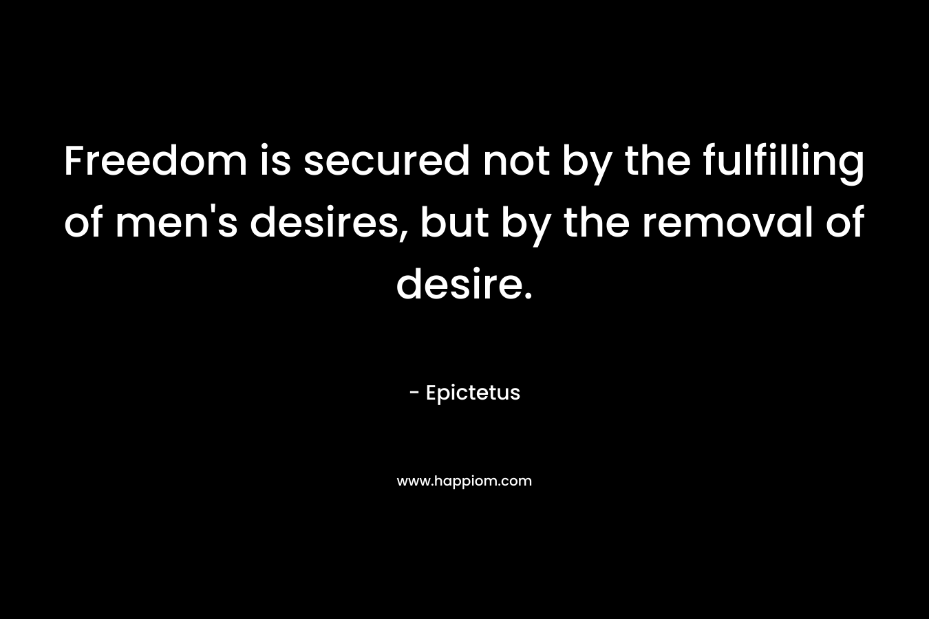 Freedom is secured not by the fulfilling of men's desires, but by the removal of desire.