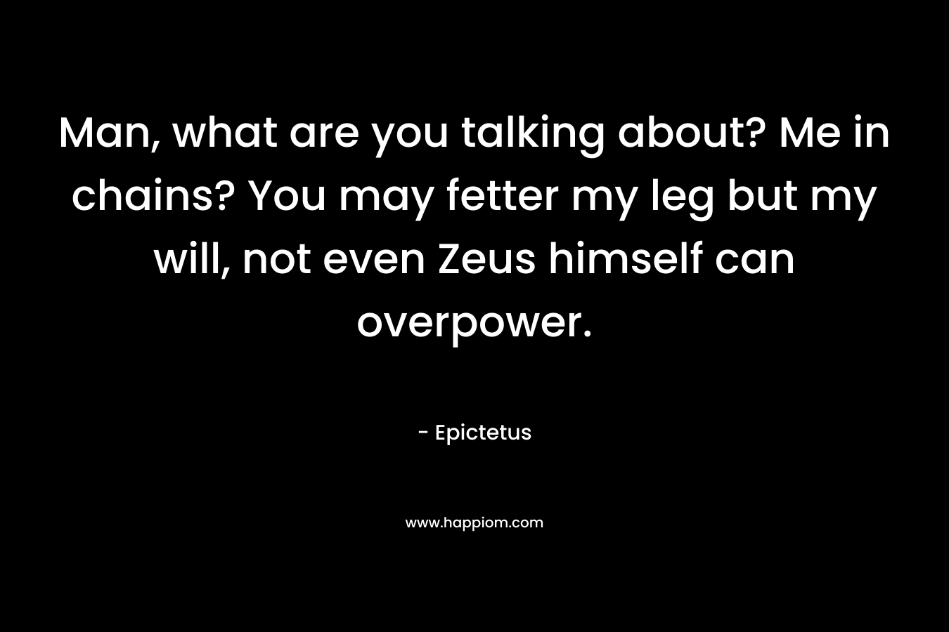 Man, what are you talking about? Me in chains? You may fetter my leg but my will, not even Zeus himself can overpower. – Epictetus