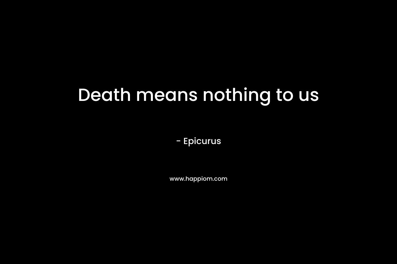 Death means nothing to us – Epicurus