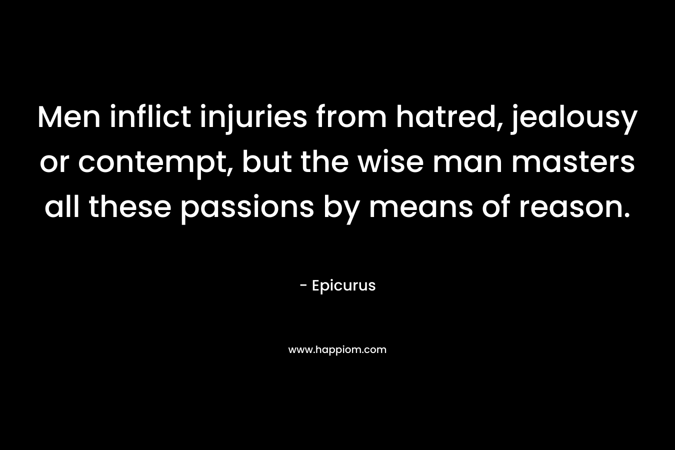 Men inflict injuries from hatred, jealousy or contempt, but the wise man masters all these passions by means of reason. – Epicurus