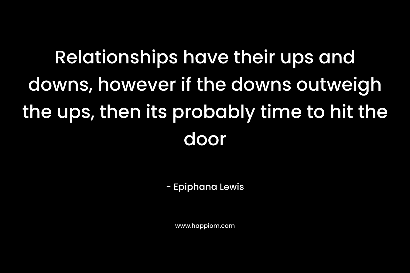 Relationships have their ups and downs, however if the downs outweigh the ups, then its probably time to hit the door