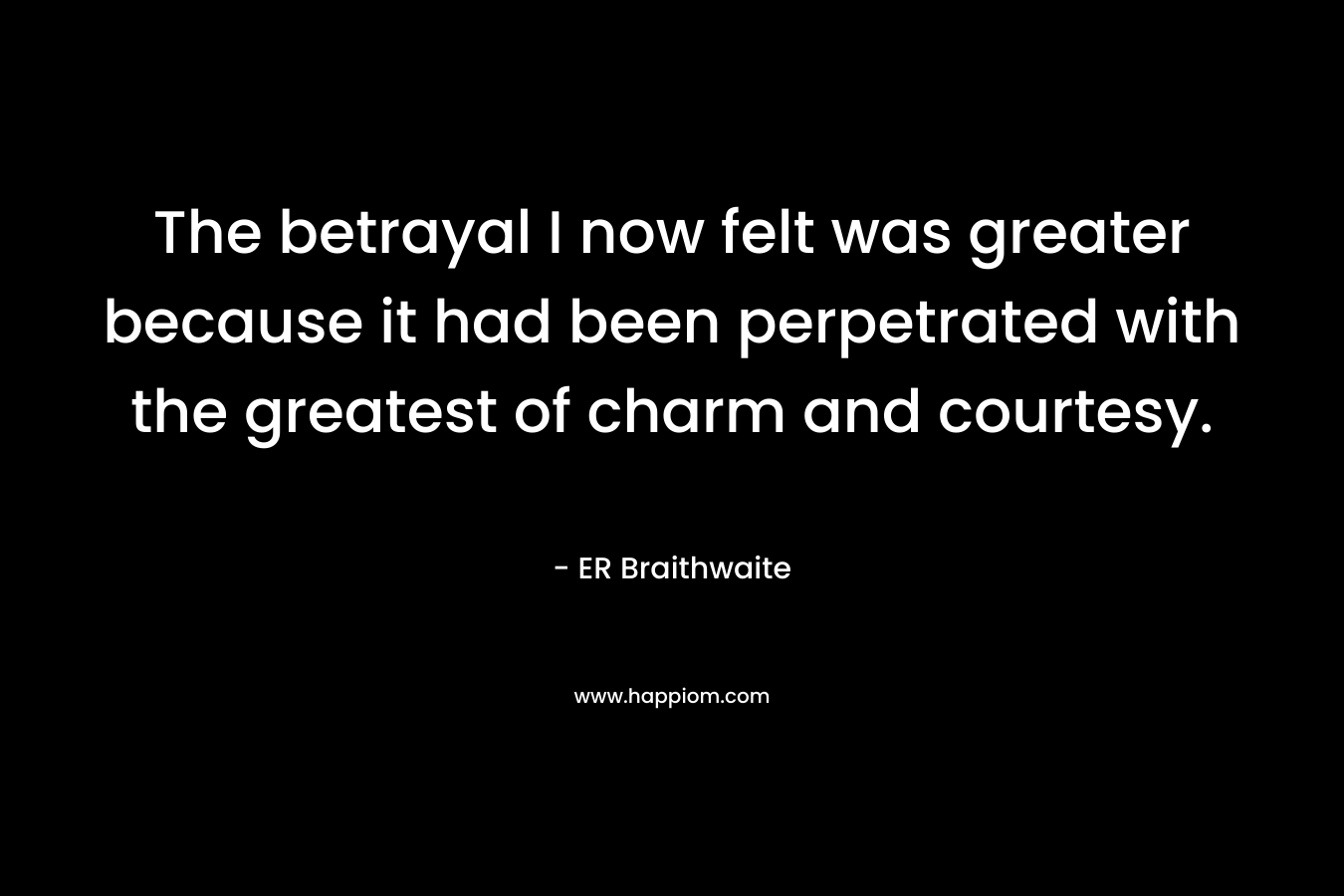 The betrayal I now felt was greater because it had been perpetrated with the greatest of charm and courtesy. – ER Braithwaite