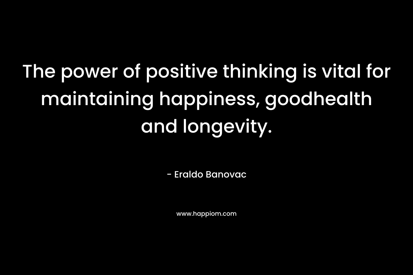 The power of positive thinking is vital for maintaining happiness, goodhealth and longevity. – Eraldo Banovac