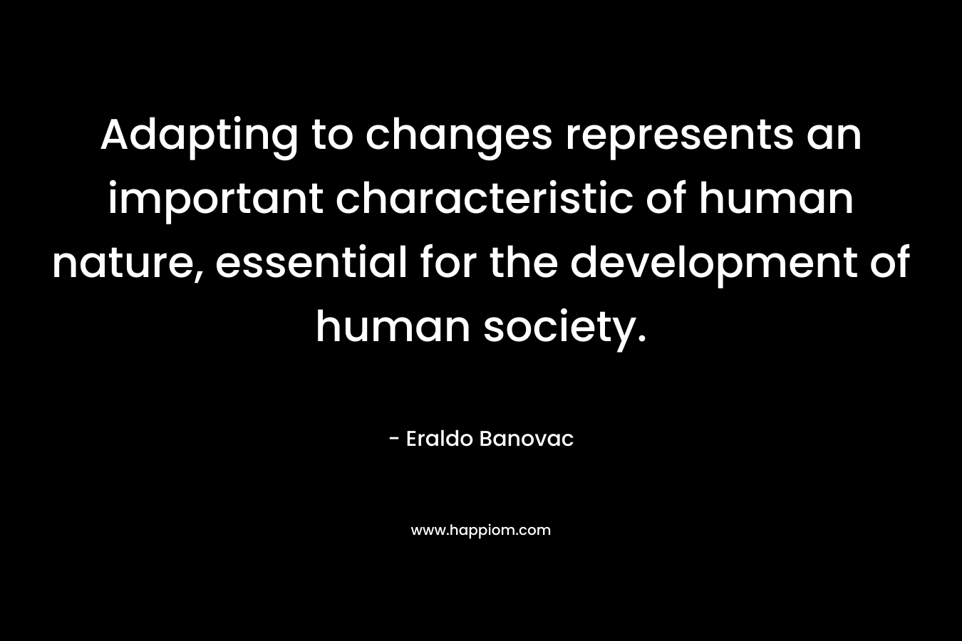 Adapting to changes represents an important characteristic of human nature, essential for the development of human society. – Eraldo Banovac