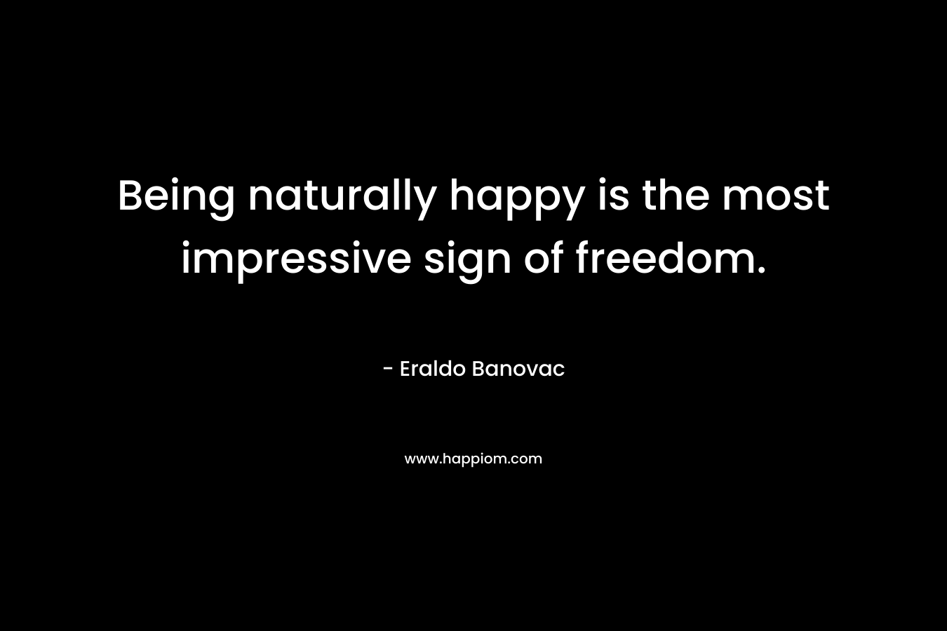 Being naturally happy is the most impressive sign of freedom.