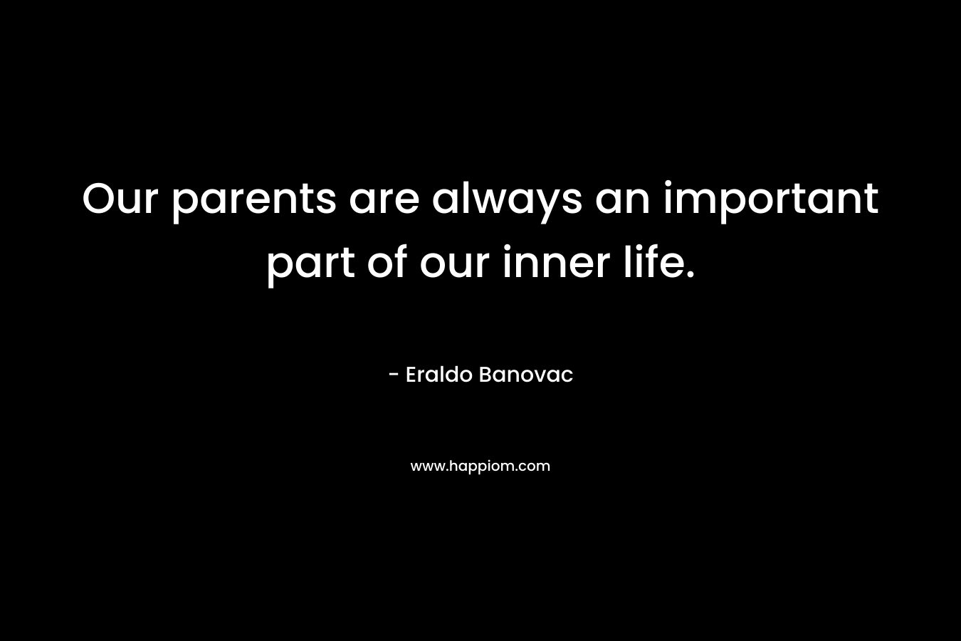 Our parents are always an important part of our inner life. – Eraldo Banovac