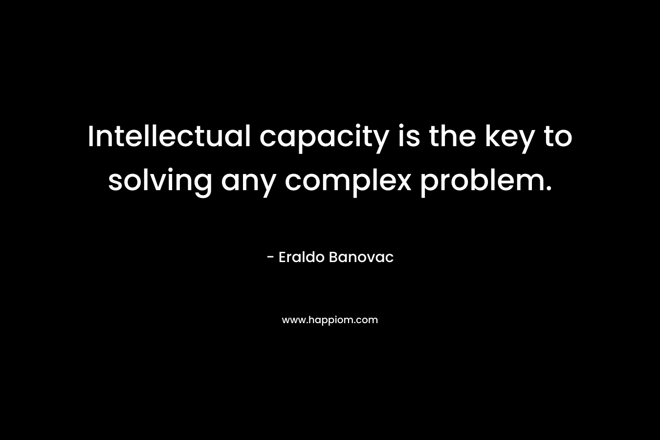 Intellectual capacity is the key to solving any complex problem. – Eraldo Banovac