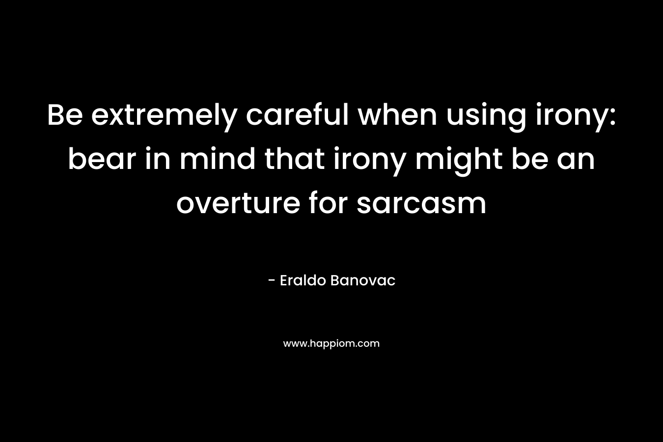 Be extremely careful when using irony: bear in mind that irony might be an overture for sarcasm – Eraldo Banovac