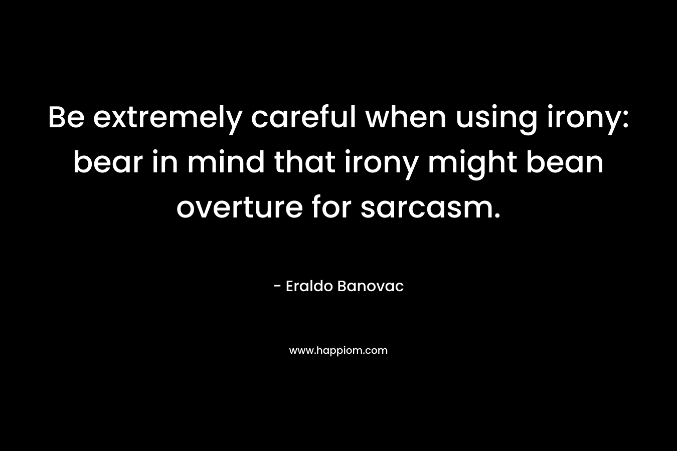 Be extremely careful when using irony: bear in mind that irony might bean overture for sarcasm. – Eraldo Banovac