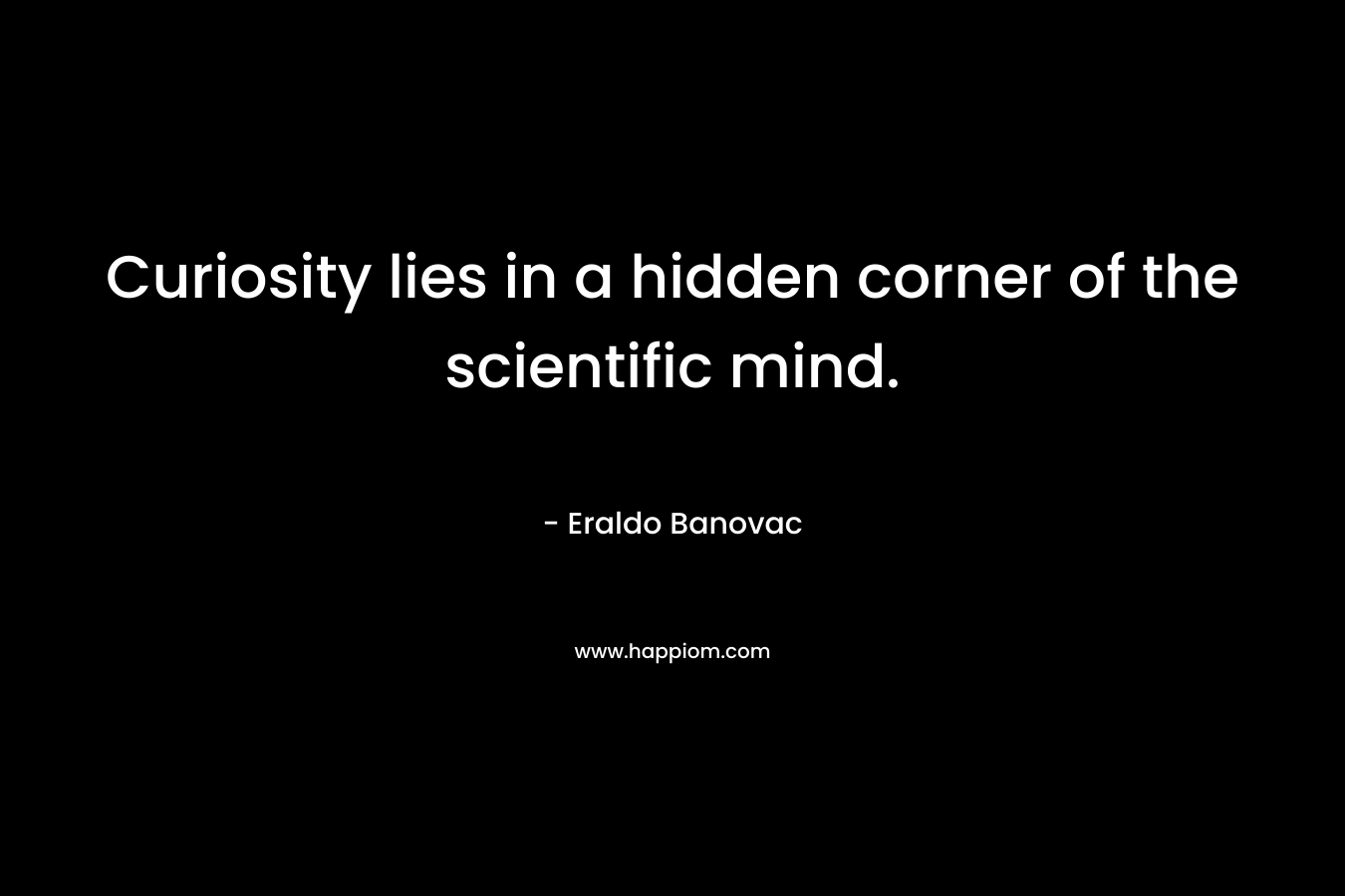 Curiosity lies in a hidden corner of the scientific mind. – Eraldo Banovac
