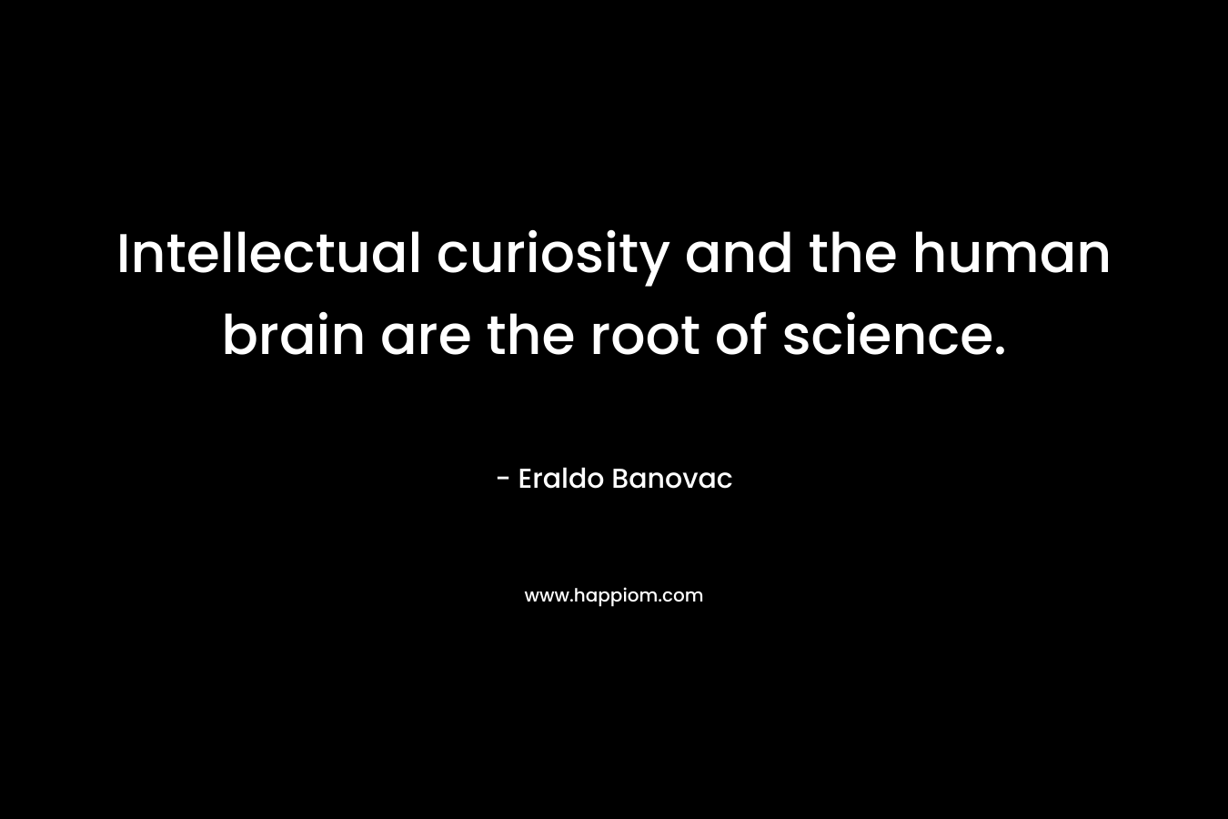 Intellectual curiosity and the human brain are the root of science. – Eraldo Banovac