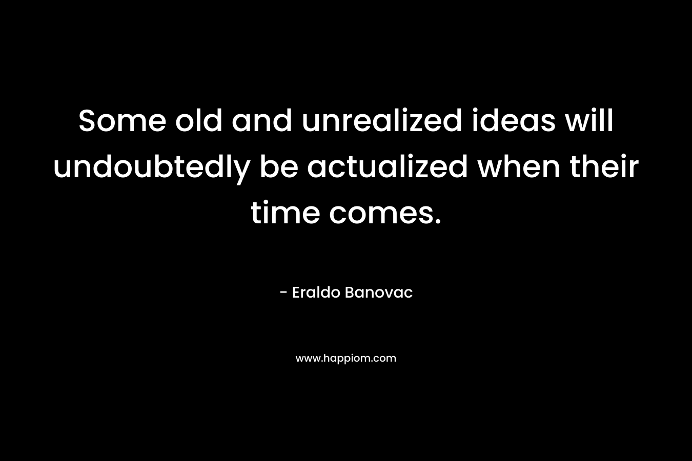 Some old and unrealized ideas will undoubtedly be actualized when their time comes.