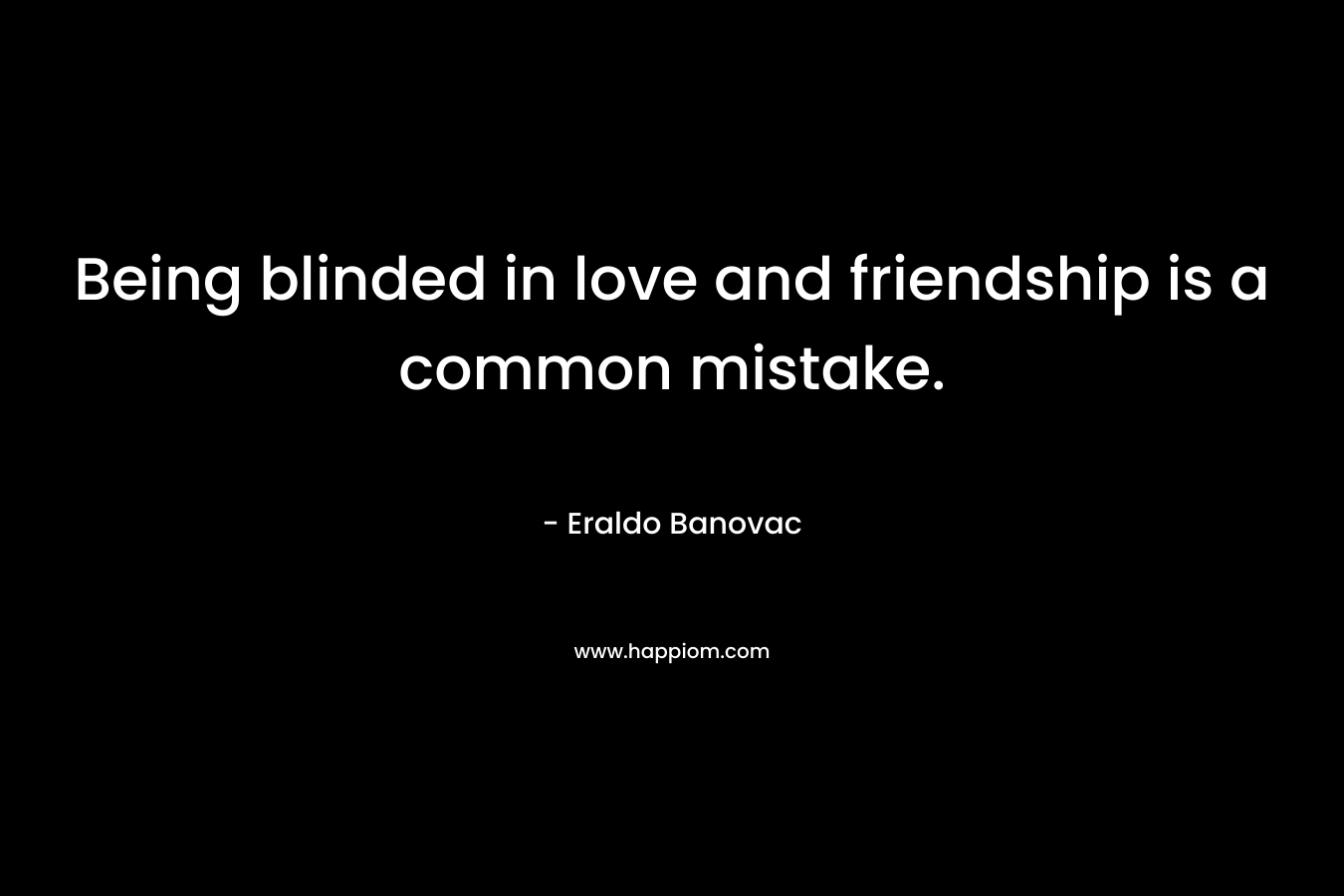 Being blinded in love and friendship is a common mistake.