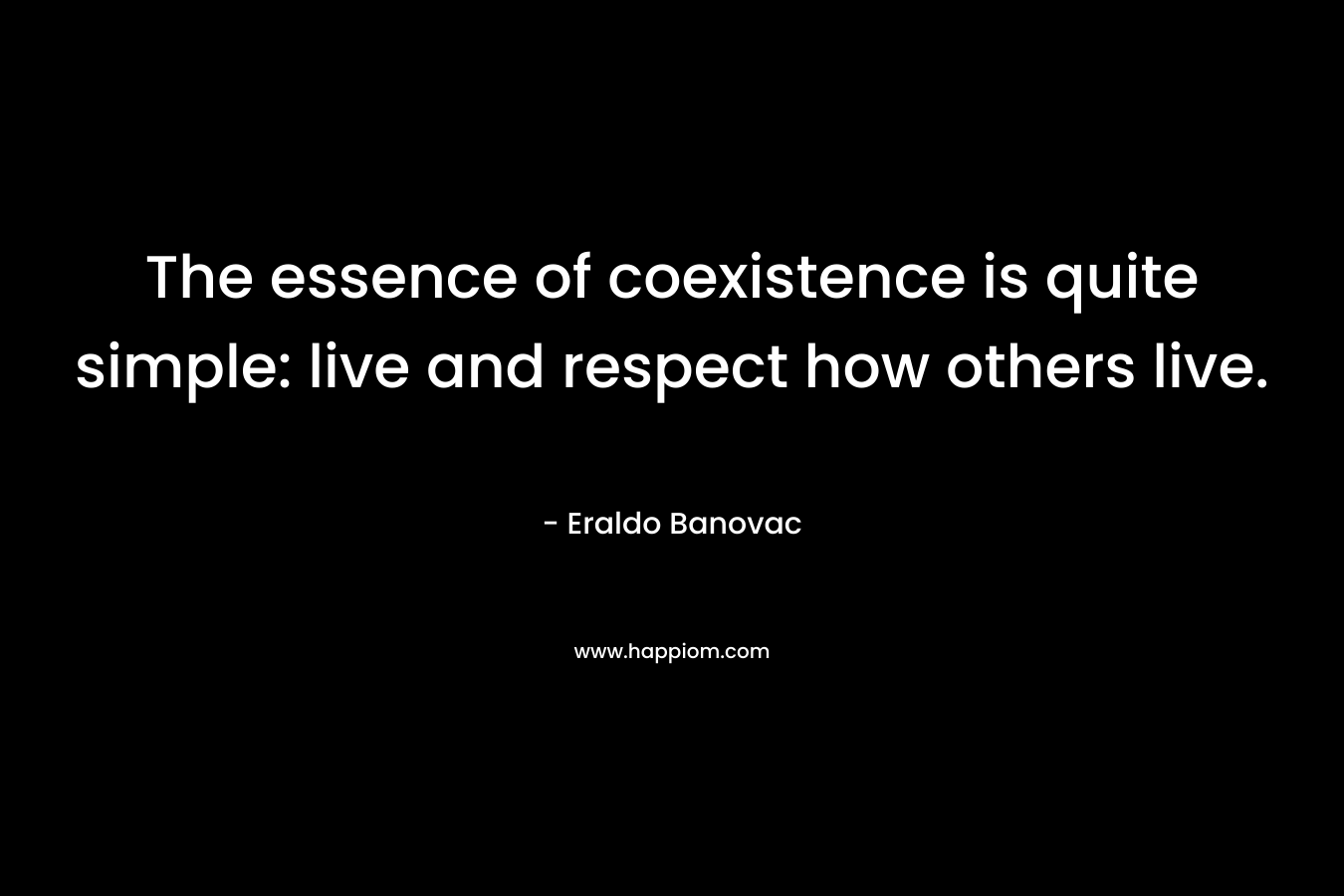 The essence of coexistence is quite simple: live and respect how others live. – Eraldo Banovac
