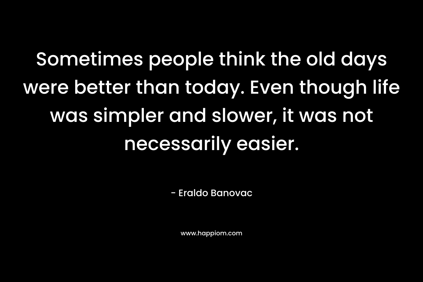 Sometimes people think the old days were better than today. Even though life was simpler and slower, it was not necessarily easier.