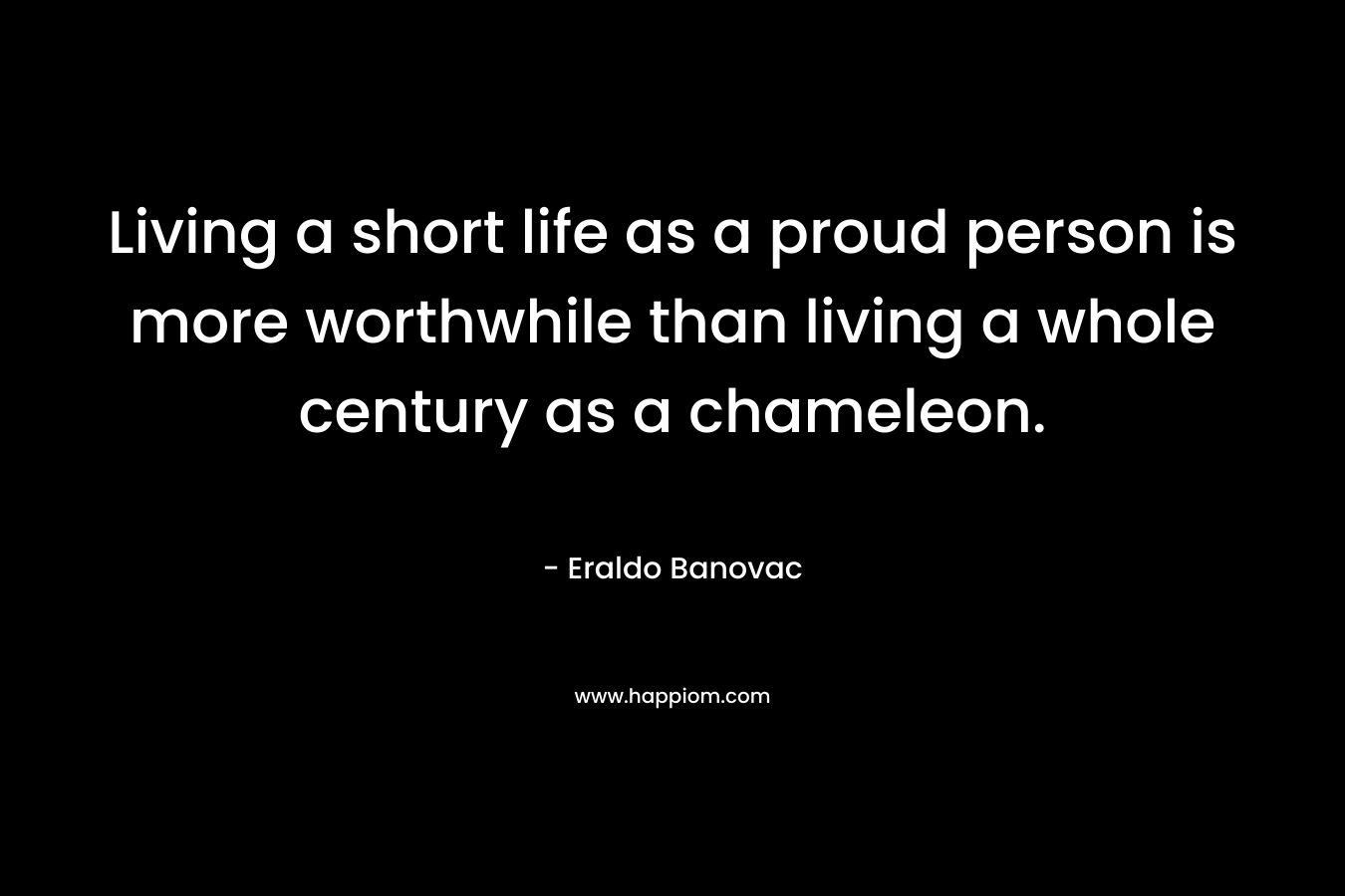 Living a short life as a proud person is more worthwhile than living a whole century as a chameleon.