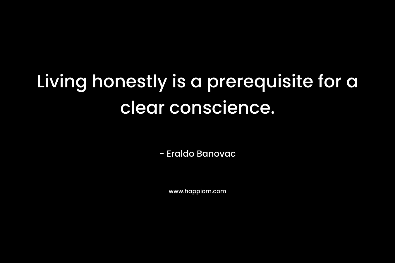 Living honestly is a prerequisite for a clear conscience.
