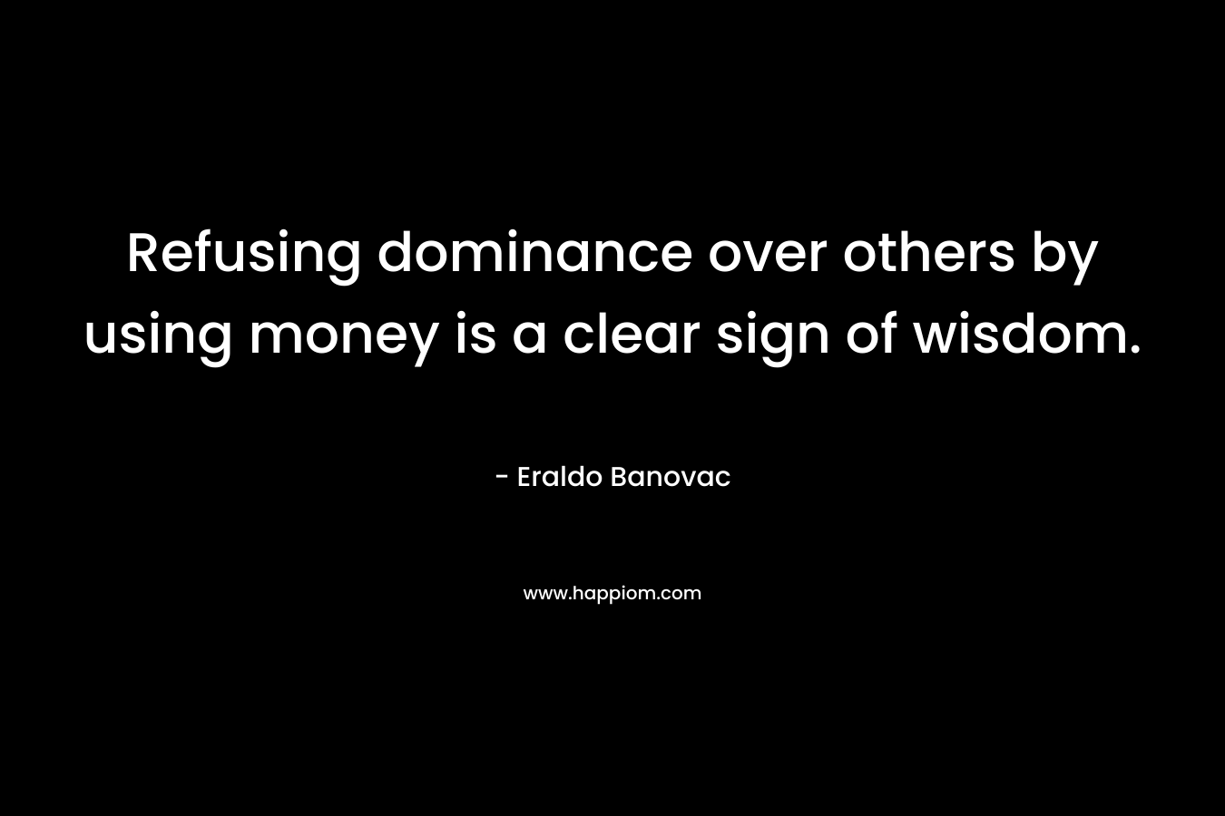 Refusing dominance over others by using money is a clear sign of wisdom.