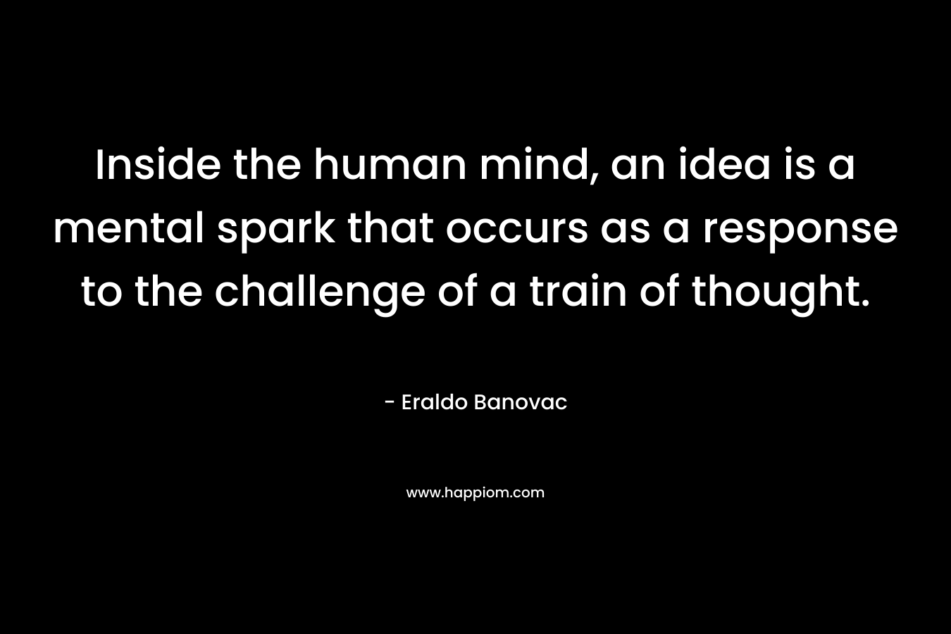 Inside the human mind, an idea is a mental spark that occurs as a response to the challenge of a train of thought.