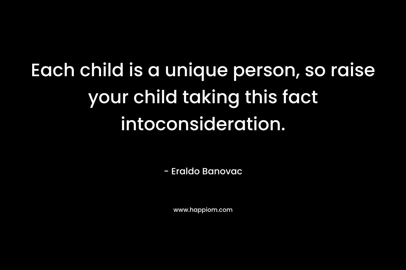 Each child is a unique person, so raise your child taking this fact intoconsideration.
