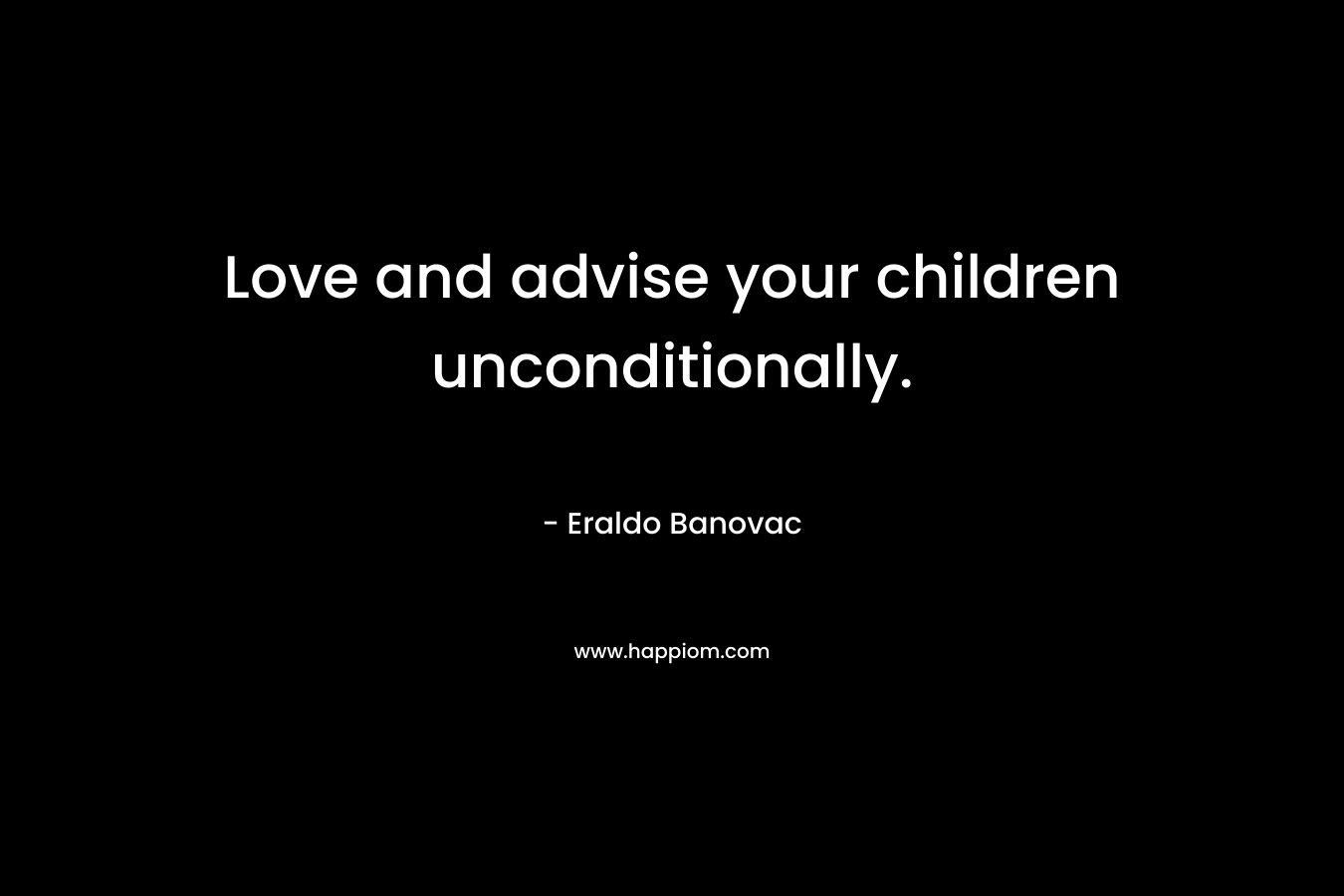 Love and advise your children unconditionally. – Eraldo Banovac