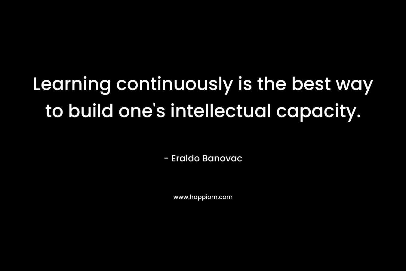 Learning continuously is the best way to build one's intellectual capacity.