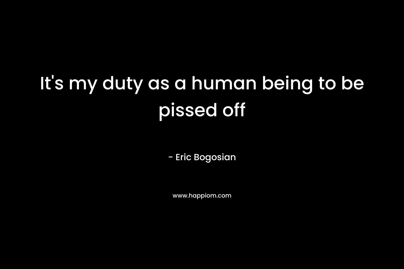 It’s my duty as a human being to be pissed off – Eric Bogosian